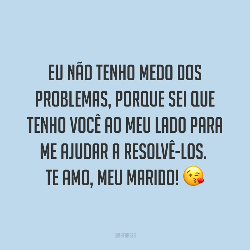 Eu não tenho medo dos problemas, porque sei que tenho você ao meu lado para me ajudar a resolvê-los. Te amo, meu marido! ?