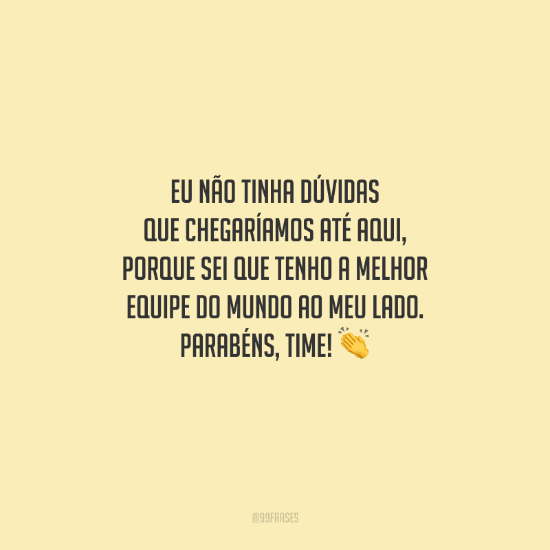 Eu não tinha dúvidas que chegaríamos até aqui, porque sei que tenho a melhor equipe do mundo ao meu lado. Parabéns, time! 