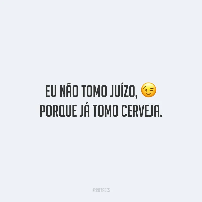 Eu não tomo juízo, porque já tomo cerveja.