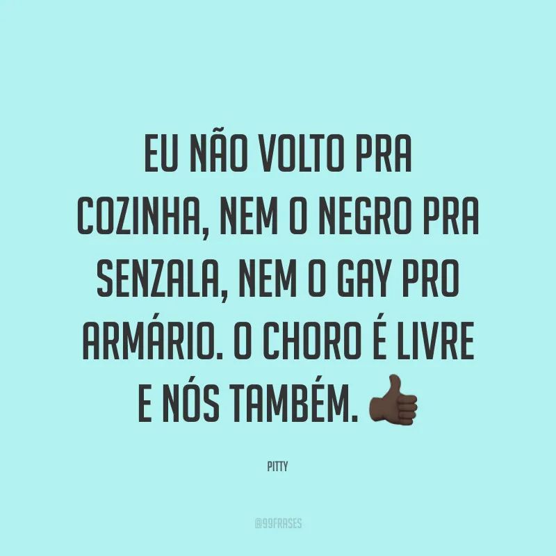Eu não volto pra cozinha, nem o negro pra senzala, nem o gay pro armário. O choro é livre e nós também. 👍🏿