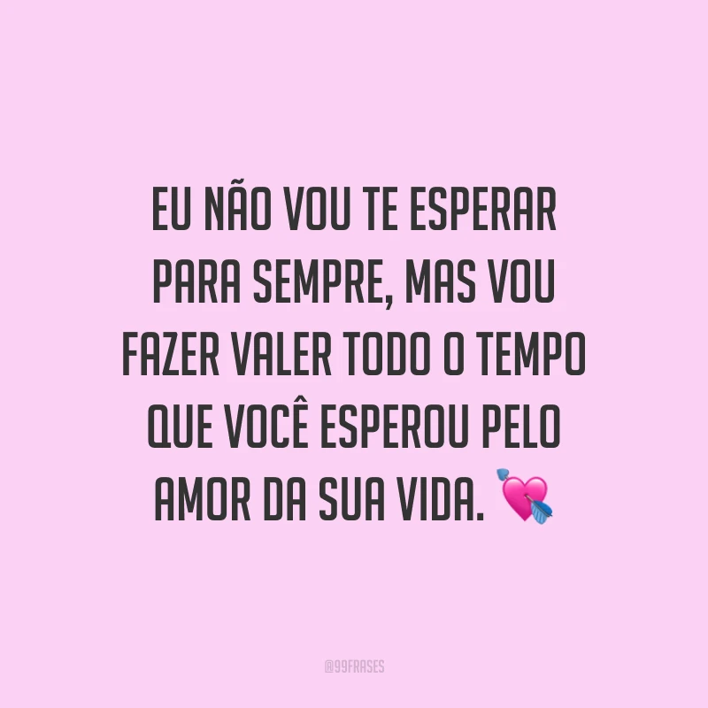 Eu não vou te esperar para sempre, mas vou fazer valer todo o tempo que você esperou pelo amor da sua vida. 💘