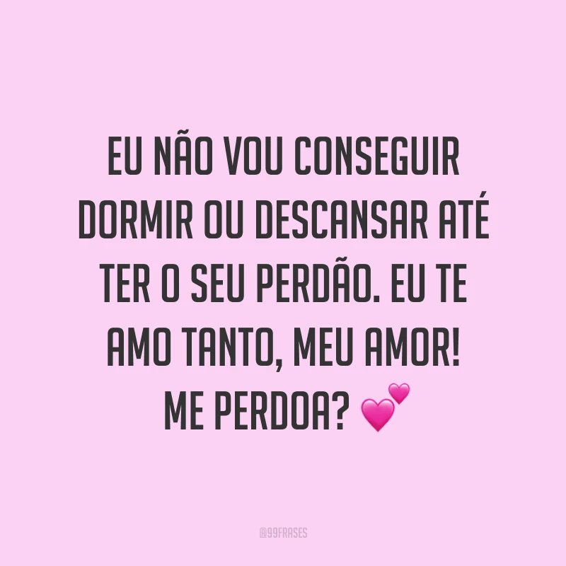 Eu não vou conseguir dormir ou descansar até ter o seu perdão. Eu te amo tanto, meu amor! Me perdoa? ?