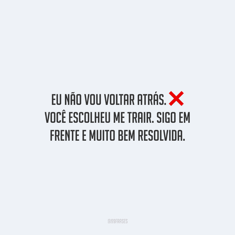 Eu não vou voltar atrás. Você escolheu me trair. Sigo em frente e muito bem resolvida.