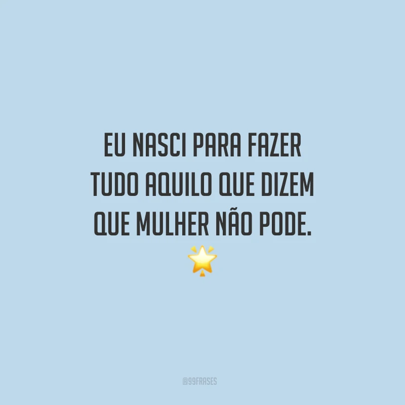 Eu nasci para fazer tudo aquilo que dizem que mulher não pode.