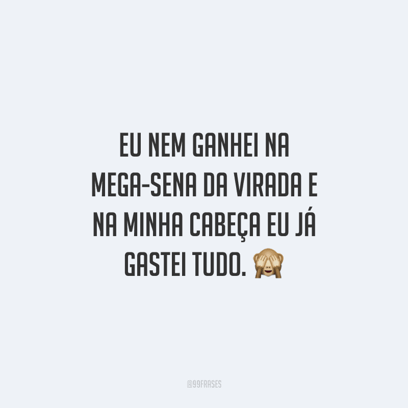 Eu nem ganhei na Mega-Sena da virada e na minha cabeça eu já gastei tudo.