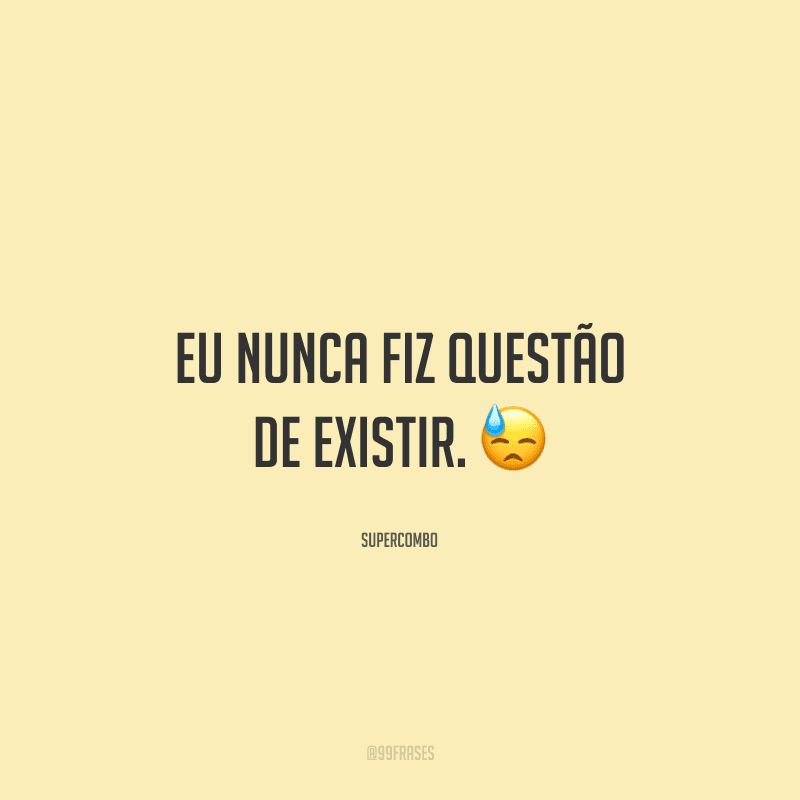 Eu nunca fiz questão de existir. 