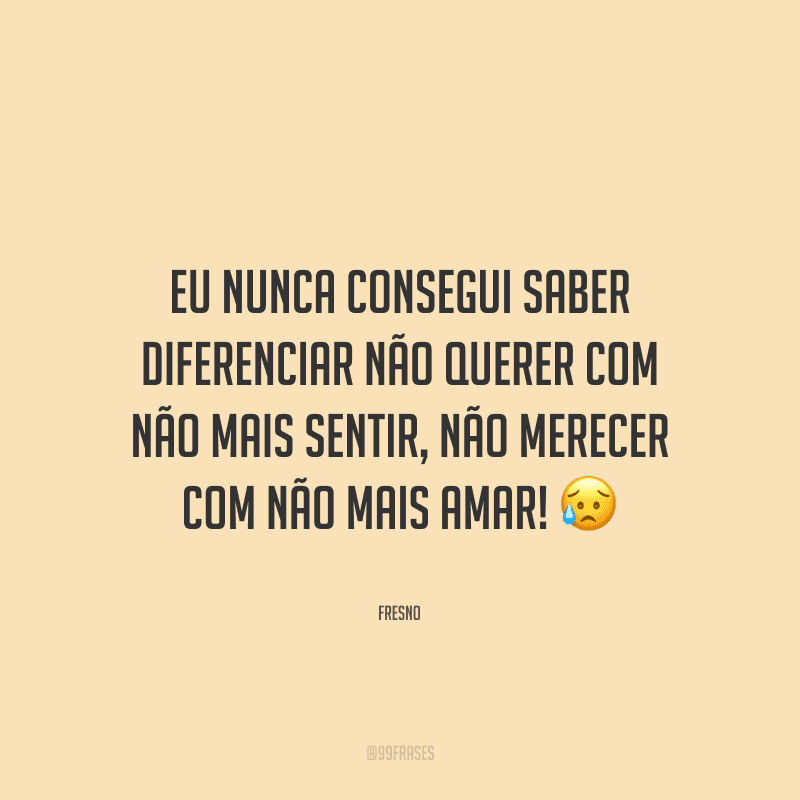 Eu nunca consegui saber diferenciar não querer com não mais sentir, não merecer com não mais amar!