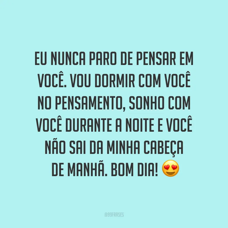 Eu nunca paro de pensar em você. Vou dormir com você no pensamento, sonho com você durante a noite e você não sai da minha cabeça de manhã. Bom dia! ?