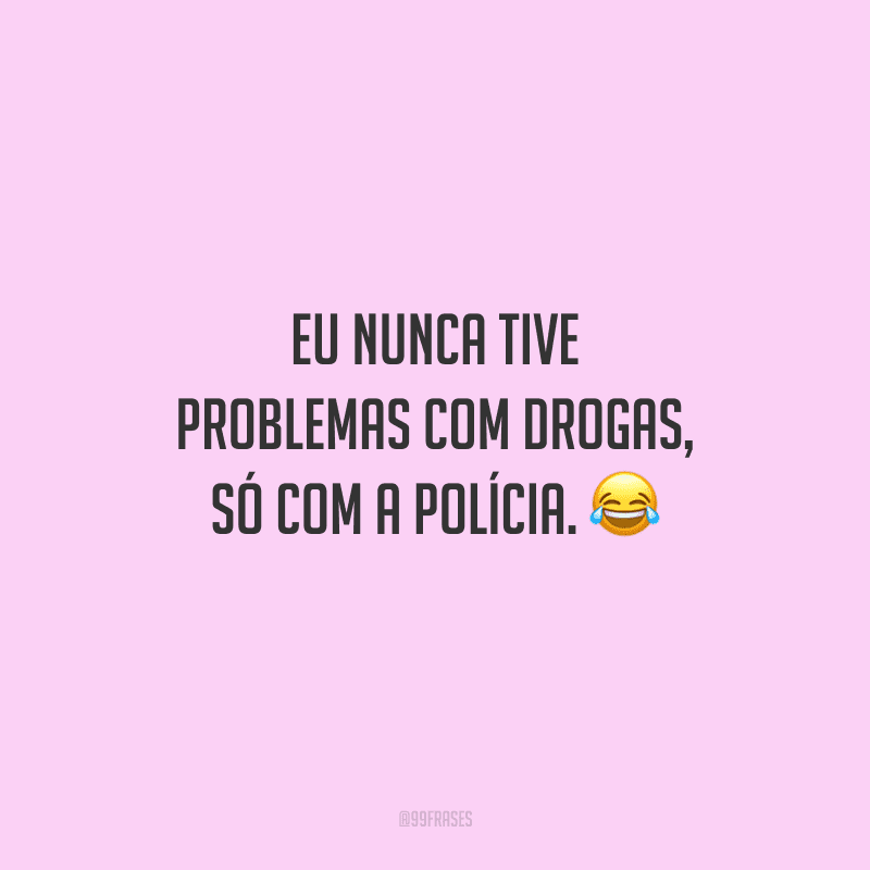 Eu nunca tive problemas com drogas, só com a polícia.