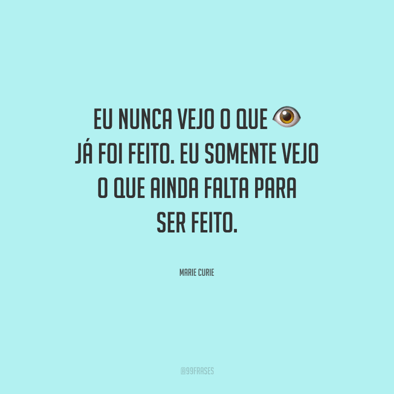 Eu nunca vejo o que já foi feito. Eu somente vejo o que ainda falta para ser feito.