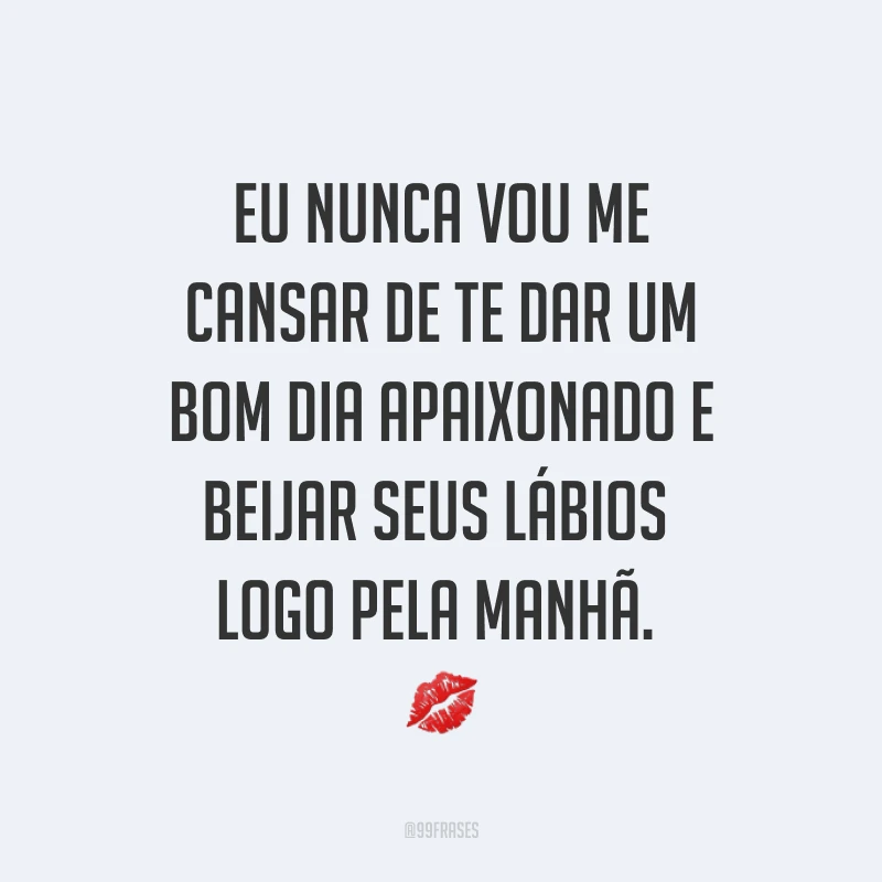 Eu nunca vou me cansar de te dar um bom dia apaixonado e beijar seus lábios logo pela manhã. ?
