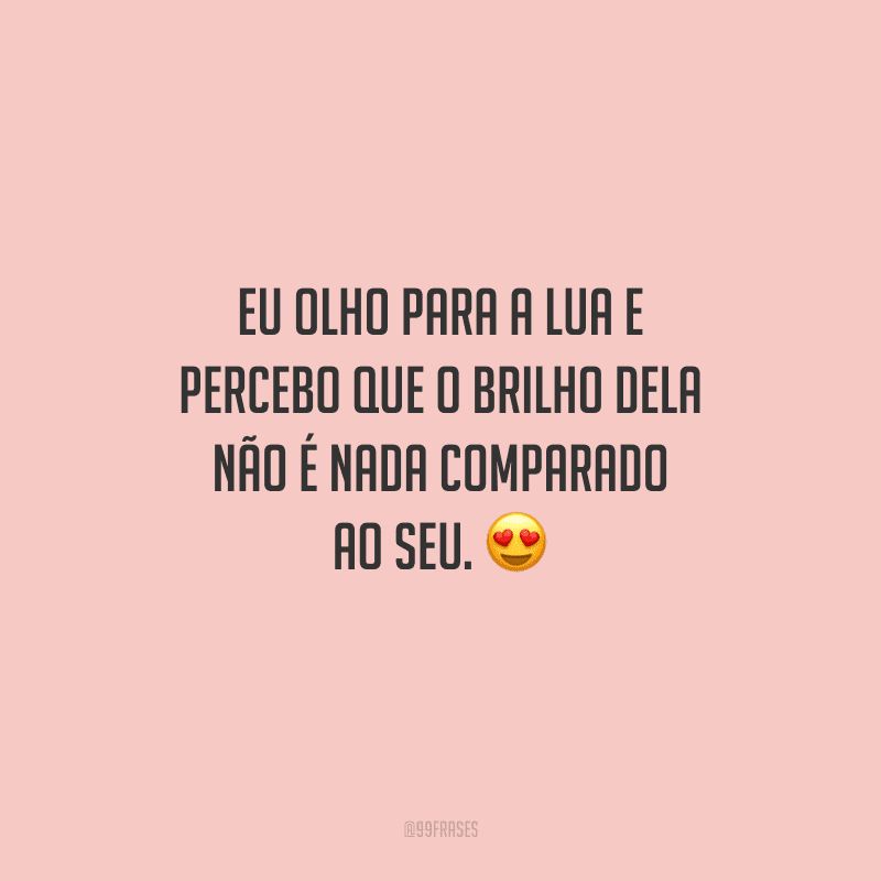 Eu olho para a lua e percebo que o brilho dela não é nada comparado ao seu. 