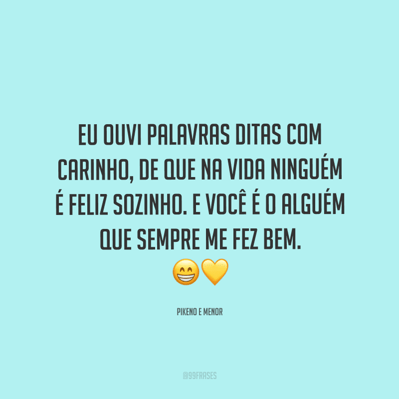 Eu ouvi palavras ditas com carinho, de que na vida ninguém é feliz sozinho. E você é o alguém que sempre me fez bem.