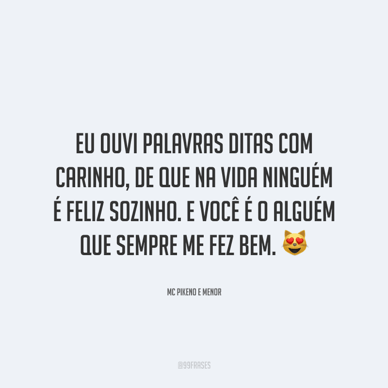 Eu ouvi palavras ditas com carinho, de que na vida ninguém é feliz sozinho. E você é o alguém que sempre me fez bem.