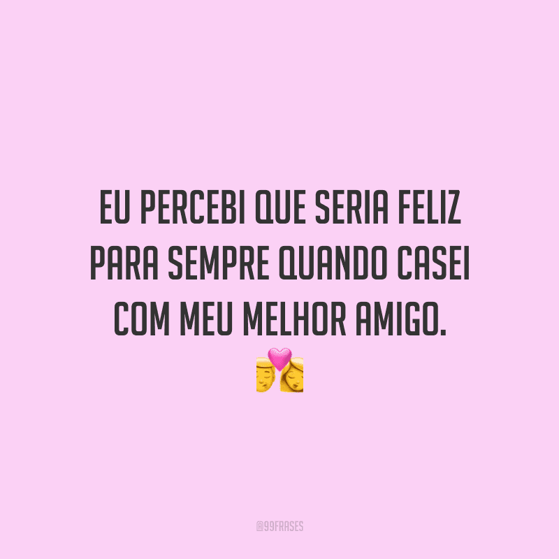 Eu percebi que seria feliz para sempre quando casei com meu melhor amigo.