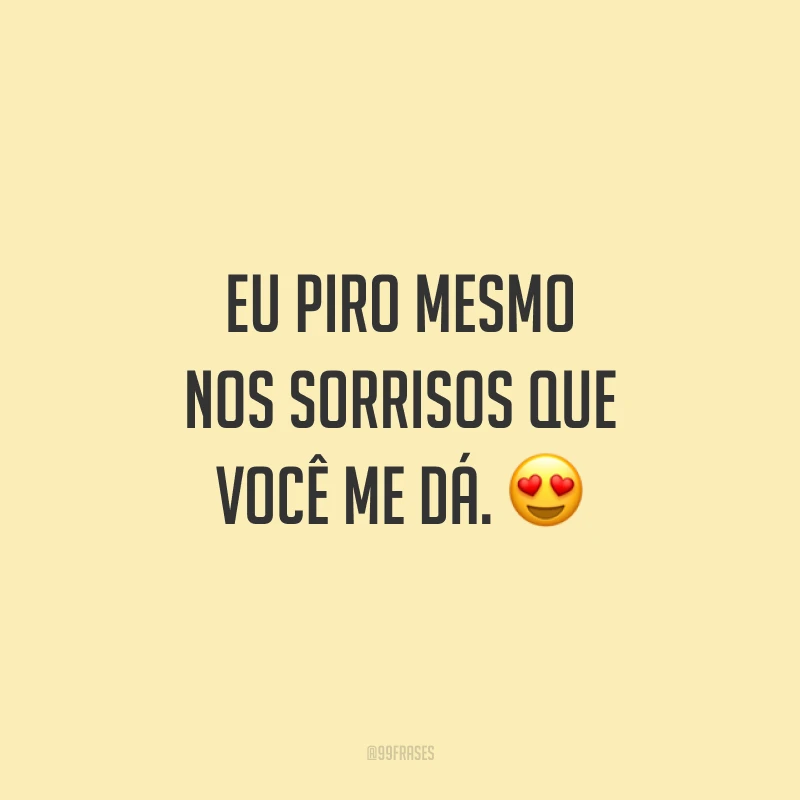 Eu piro mesmo nos sorrisos que você me dá. 😍