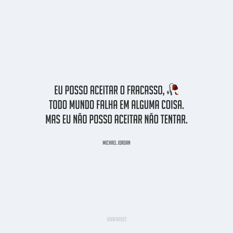 Eu posso aceitar o fracasso, todo mundo falha em alguma coisa. Mas eu não posso aceitar não tentar.