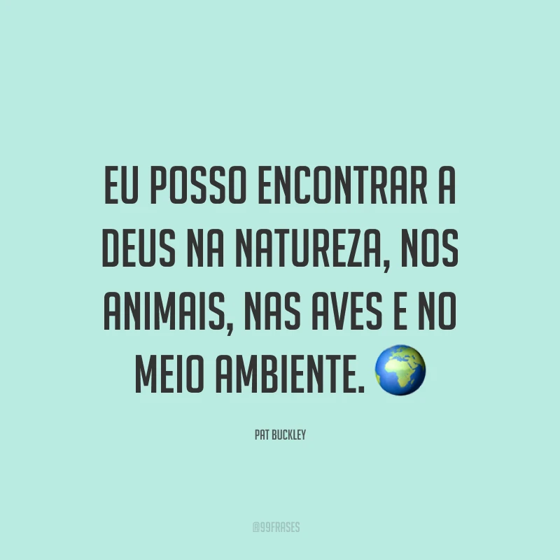 Eu posso encontrar a Deus na natureza, nos animais, nas aves e no meio ambiente. ?