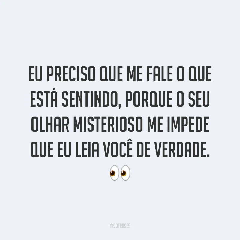 Eu preciso que me fale o que está sentindo, porque o seu olhar misterioso me impede que eu leia você de verdade. ?