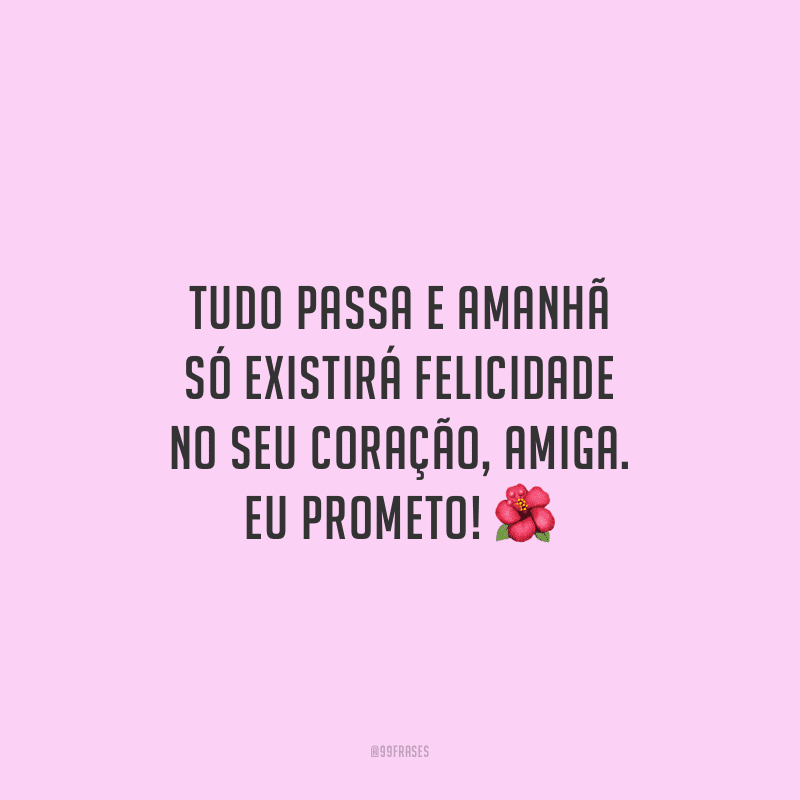 Tudo passa e amanhã só existirá felicidade no seu coração, amiga. Eu prometo!