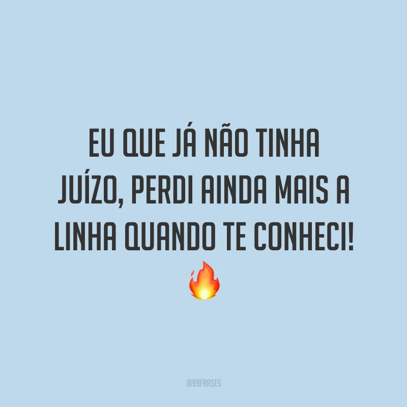 Eu que já não tinha juízo, perdi ainda mais a linha quando te conheci! 🔥