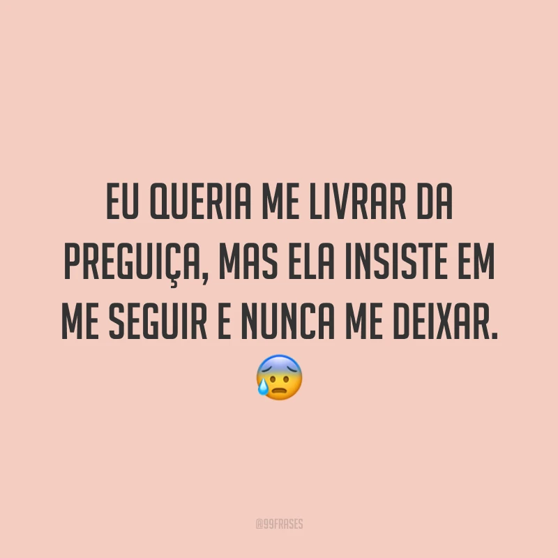 Eu queria me livrar da preguiça, mas ela insiste em me seguir e nunca me deixar. 😰