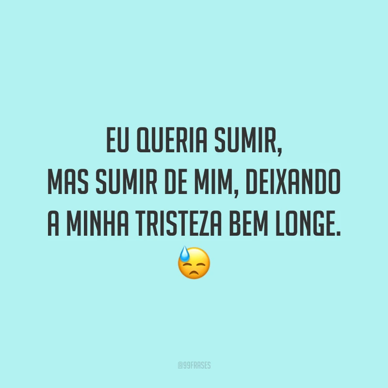 Eu queria sumir, mas sumir de mim, deixando a minha tristeza bem longe.