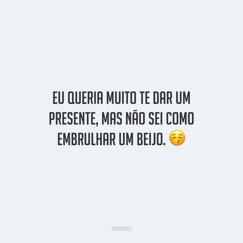 Eu queria muito te dar um presente, mas não sei como embrulhar um beijo. 