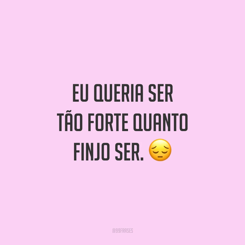 Eu queria ser tão forte quanto finjo ser. ?