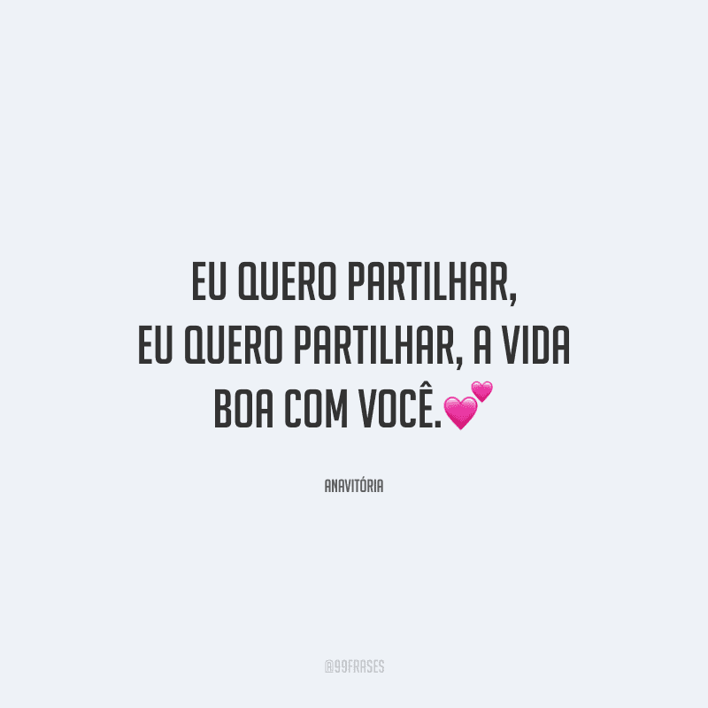 Eu quero partilhar, eu quero partilhar, a vida boa com você.