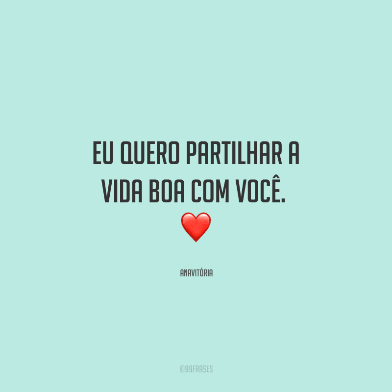 Eu quero partilhar a vida boa com você. 