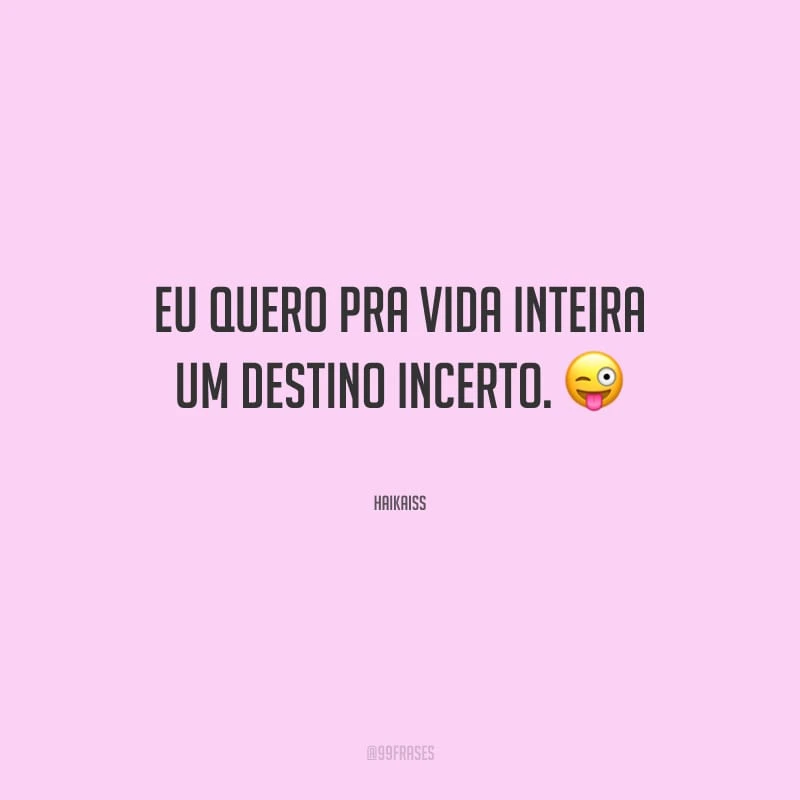 Eu quero pra vida inteira um destino incerto.