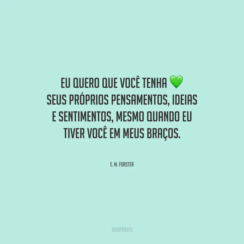Eu quero que você tenha seus próprios pensamentos, ideias e sentimentos, mesmo quando eu tiver você em meus braços.