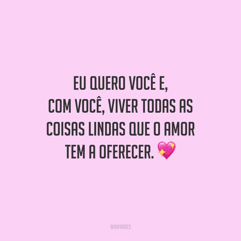 Eu quero você e, com você, viver todas as coisas lindas que o amor tem a oferecer. 