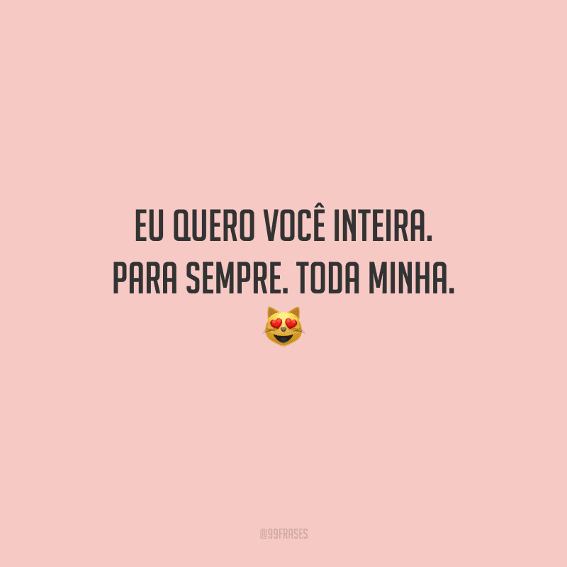 Eu quero você inteira. Para sempre. Toda minha. 