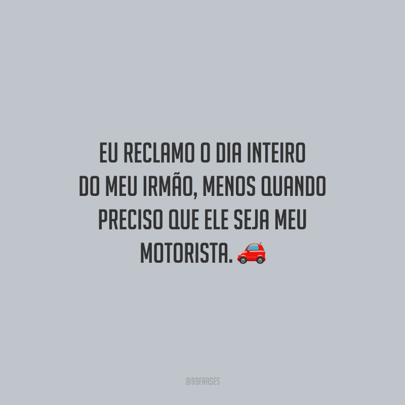 Eu reclamo o dia inteiro do meu irmão, menos quando preciso que ele seja meu motorista.