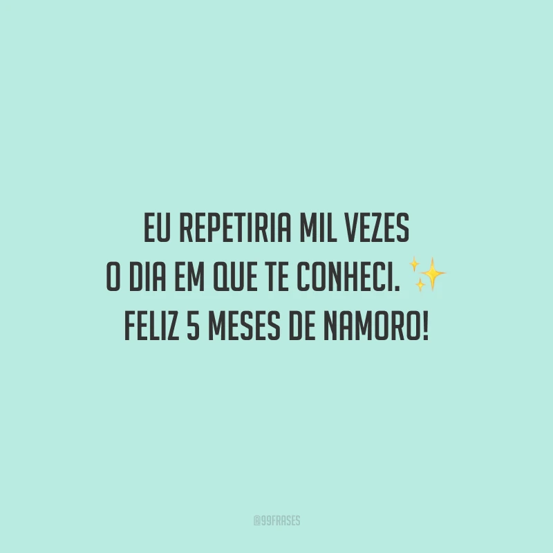 Eu repetiria mil vezes o dia em que te conheci. Feliz 5 meses de namoro!