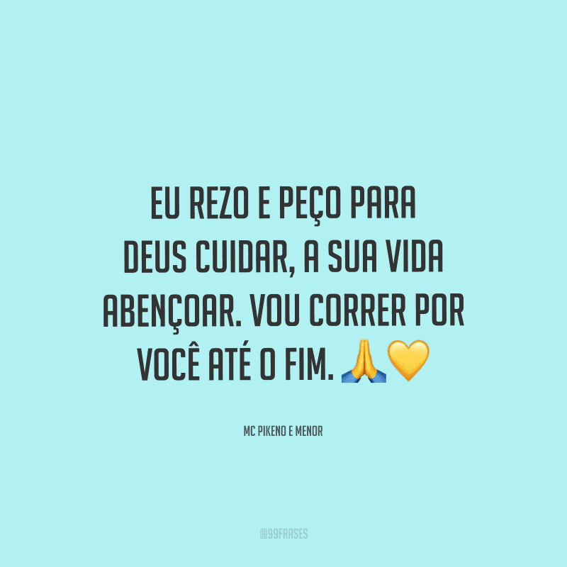 Eu rezo e peço para Deus cuidar, a sua vida abençoar. Vou correr por você até o fim.