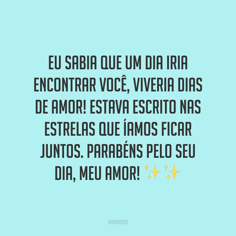 Eu sabia que um dia iria encontrar você, viveria dias de amor! Estava escrito nas estrelas que íamos ficar juntos. Parabéns pelo seu dia, meu amor! ✨✨