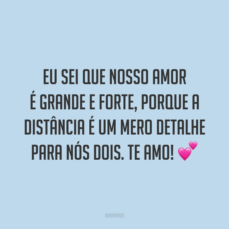 Eu sei que nosso amor é grande e forte, porque a distância é um mero detalhe para nós dois. Te amo! 💕