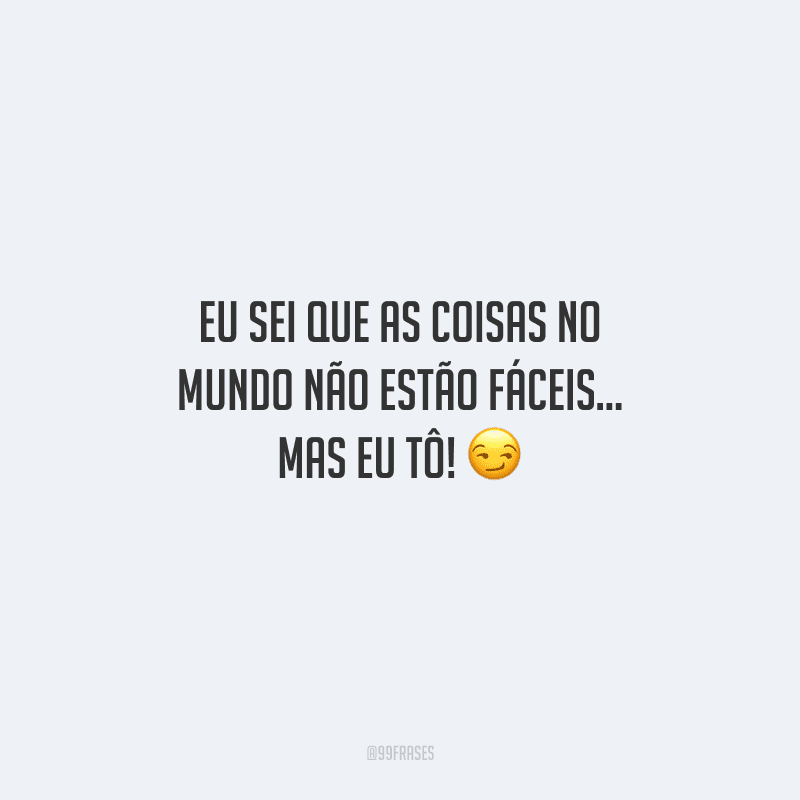 Eu sei que as coisas no mundo não estão fáceis... mas eu tô! 