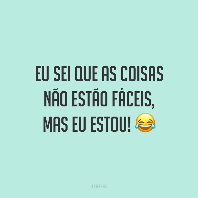 Eu sei que as coisas não estão fáceis, mas eu estou! ?