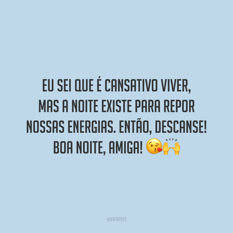 Eu sei que é cansativo viver, mas a noite existe para repor nossas energias. Então, descanse! Boa noite, amiga!
