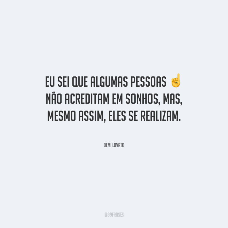 Eu sei que algumas pessoas não acreditam em sonhos, mas, mesmo assim, eles se realizam.