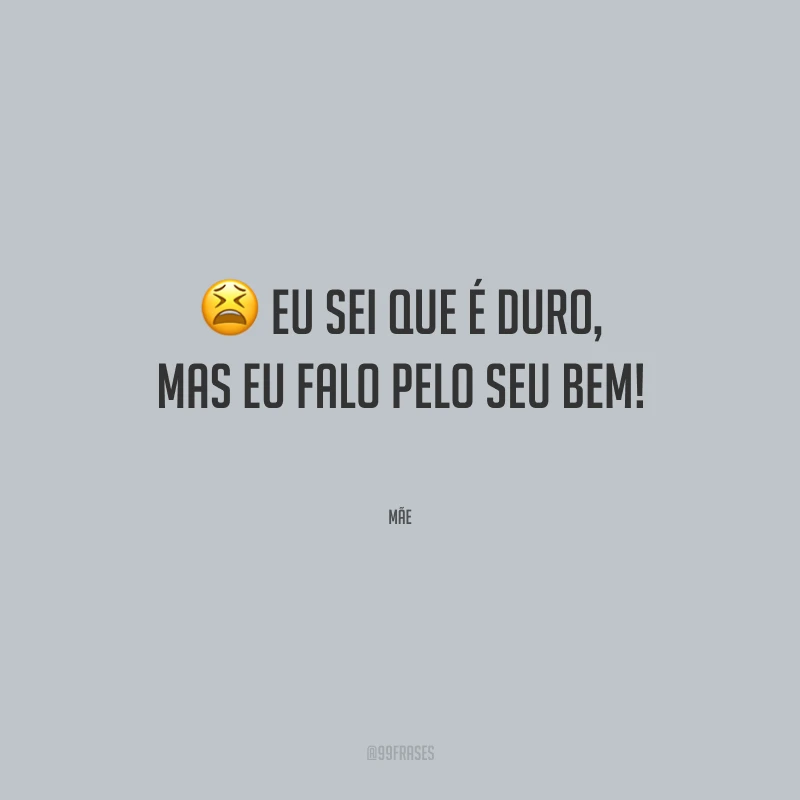 Eu sei que é duro, mas eu falo pelo seu bem!