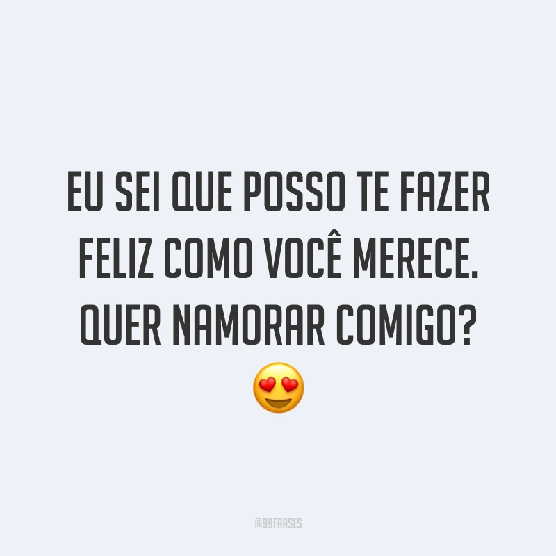 Eu sei que posso te fazer feliz como você merece. Quer namorar comigo? 😍
