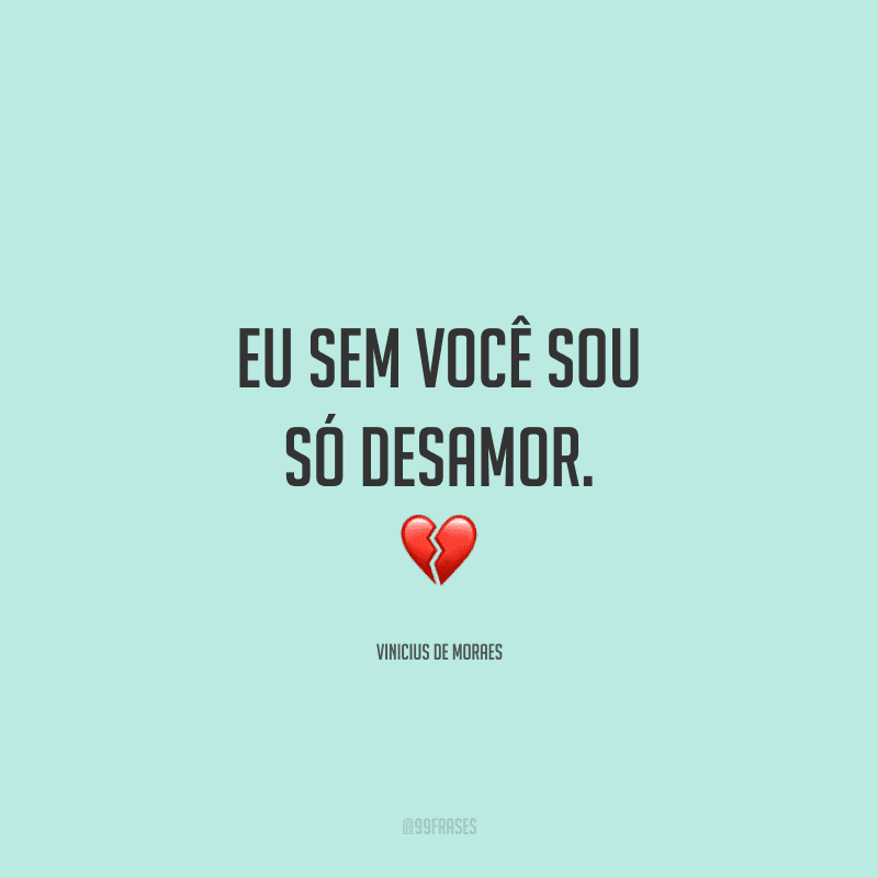 Eu sem você sou só desamor.
