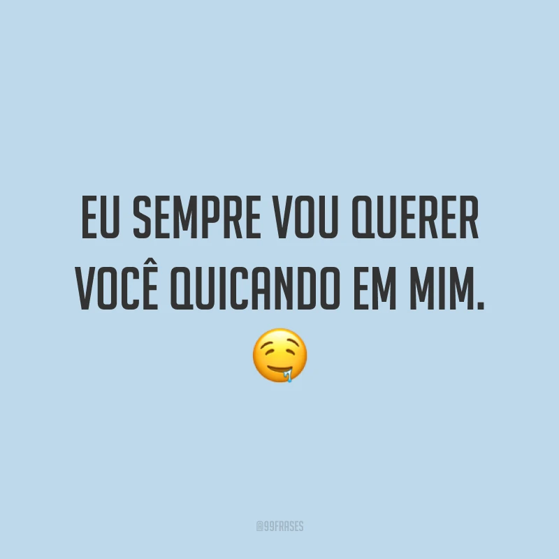 Eu sempre vou querer você quicando em mim. ?