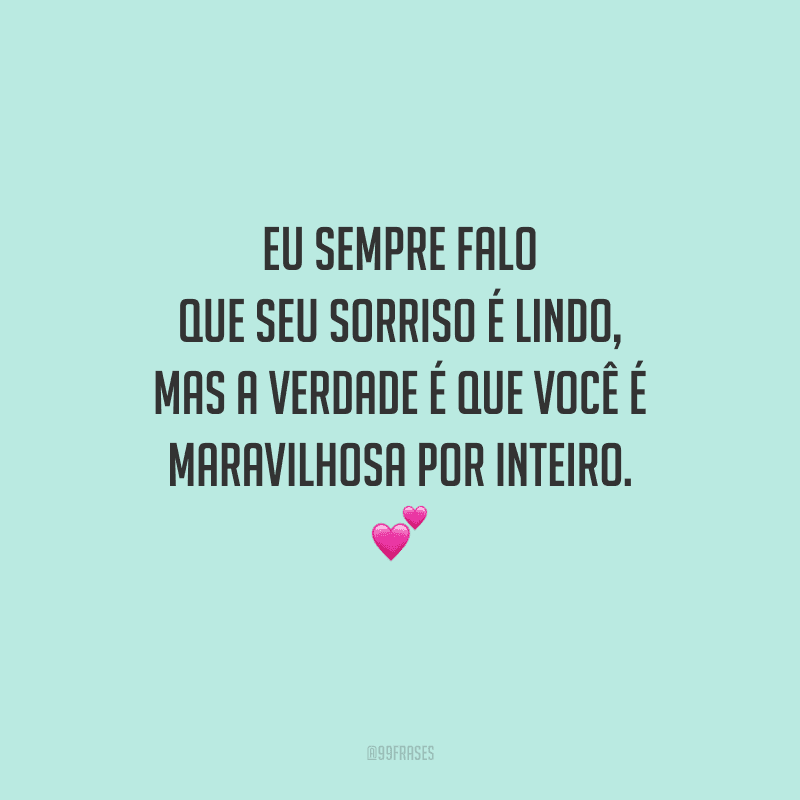 Eu sempre falo que seu sorriso é lindo, mas a verdade é que você é maravilhosa por inteiro. 