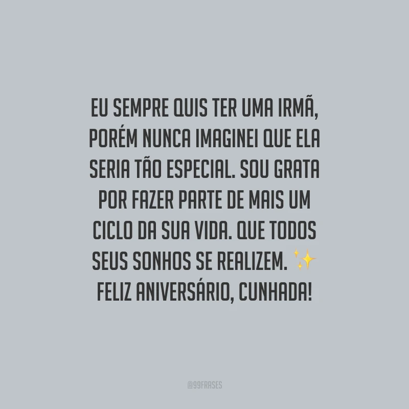 Eu sempre quis ter uma irmã, porém nunca imaginei que ela seria tão especial. Sou grata por fazer parte de mais um ciclo da sua vida. Que todos seus sonhos se realizem. Feliz aniversário, cunhada!